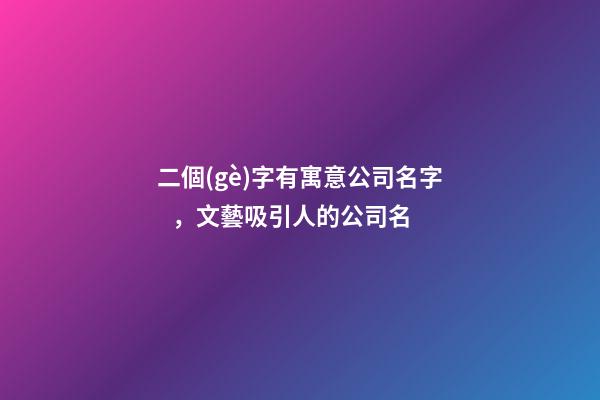 二個(gè)字有寓意公司名字，文藝吸引人的公司名